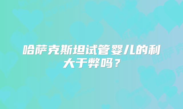 哈萨克斯坦试管婴儿的利大于弊吗？