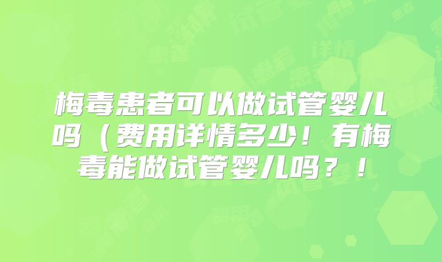 梅毒患者可以做试管婴儿吗(费用详情多少!有梅毒能做试管婴儿吗?!