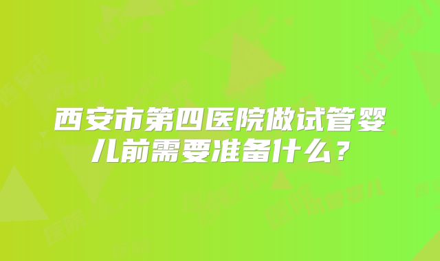 西安市第四医院做试管婴儿前需要准备什么?