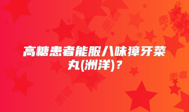 高糖患者能服八味獐牙菜丸(洲洋)?