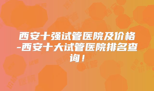 西安十强试管医院及价格-西安十大试管医院排名查询!