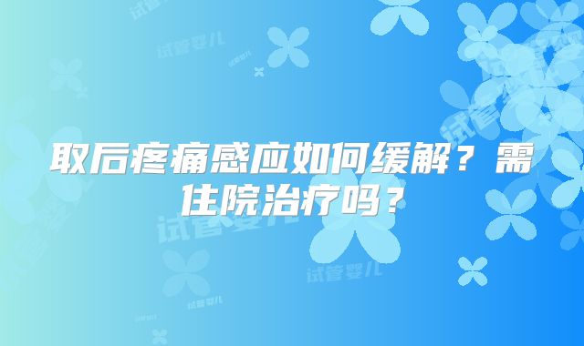 取后疼痛感应如何缓解？需住院治疗吗？