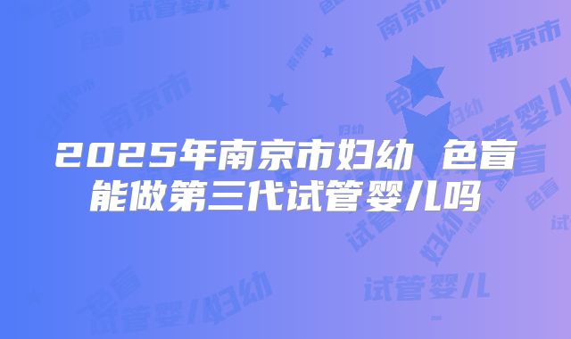 2025年南京市妇幼 色盲能做第三代试管婴儿吗
