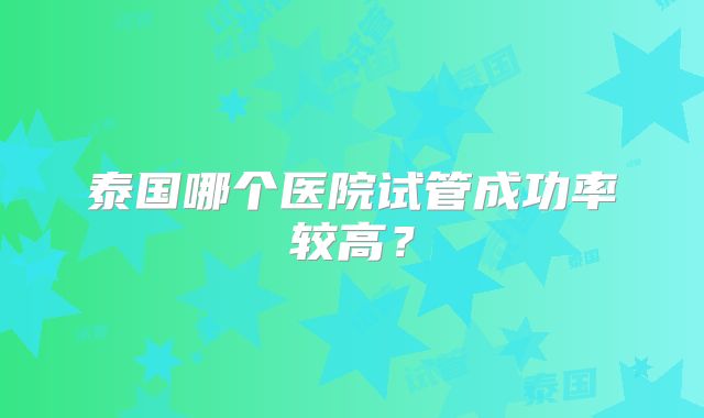 泰国哪个医院试管成功率较高？