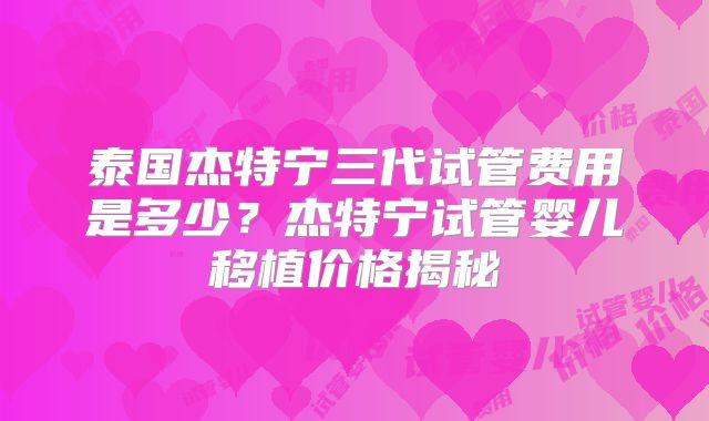 泰国杰特宁三代试管费用是多少？杰特宁试管婴儿移植价格揭秘