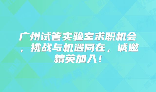 广州试管实验室求职机会,挑战与机遇同在,诚邀精英加入!