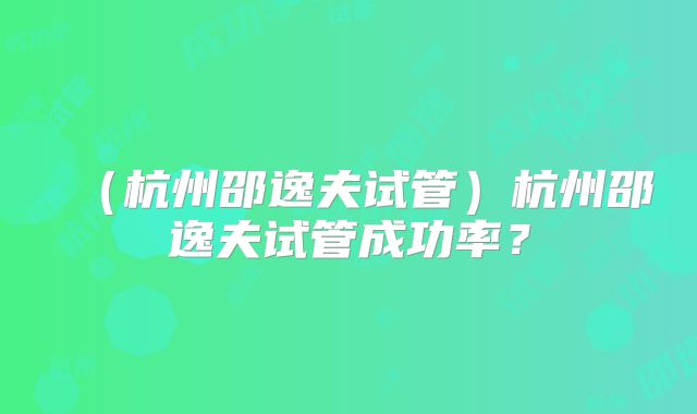 (杭州邵逸夫试管)杭州邵逸夫试管成功率?