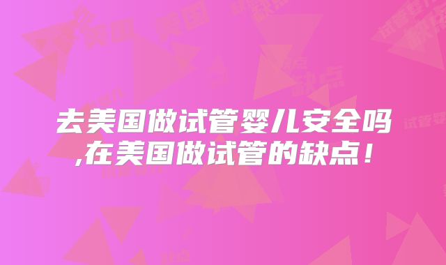 去美国做试管婴儿安全吗,在美国做试管的缺点！
