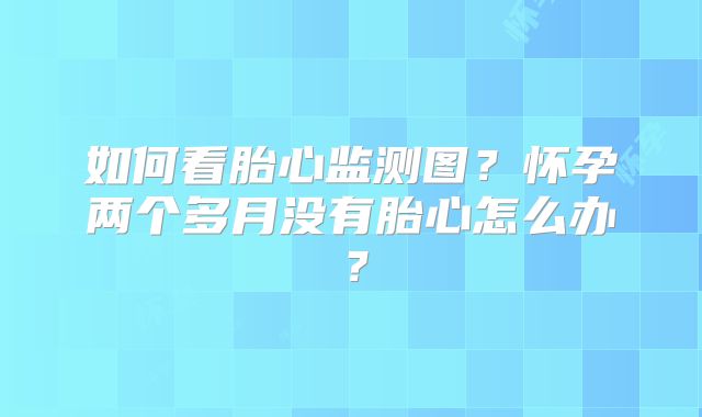 如何看胎心监测图?怀孕两个多月没有胎心怎么办?