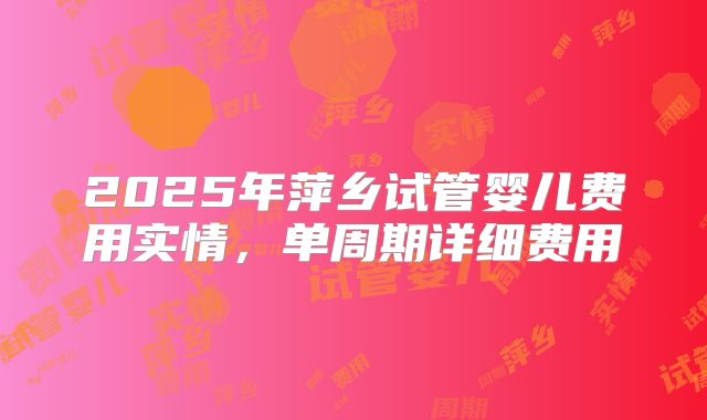 2025年萍乡试管婴儿费用实情，单周期详细费用