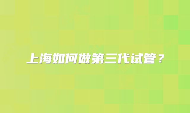 上海如何做第三代试管？