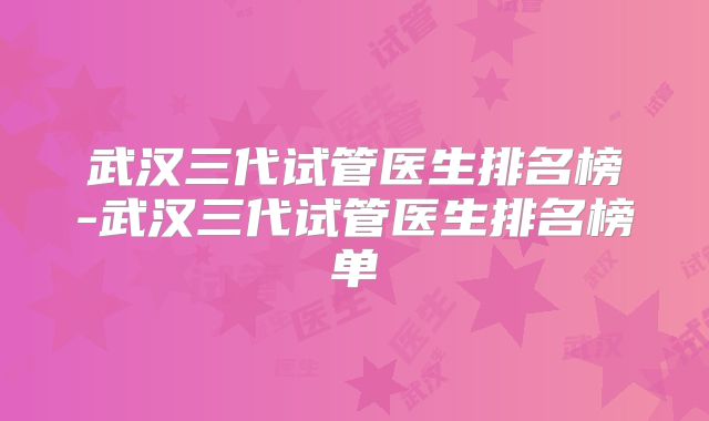 武汉三代试管医生排名榜-武汉三代试管医生排名榜单