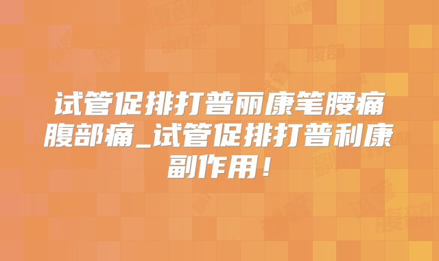 试管促排打普丽康笔腰痛腹部痛_试管促排打普利康副作用！