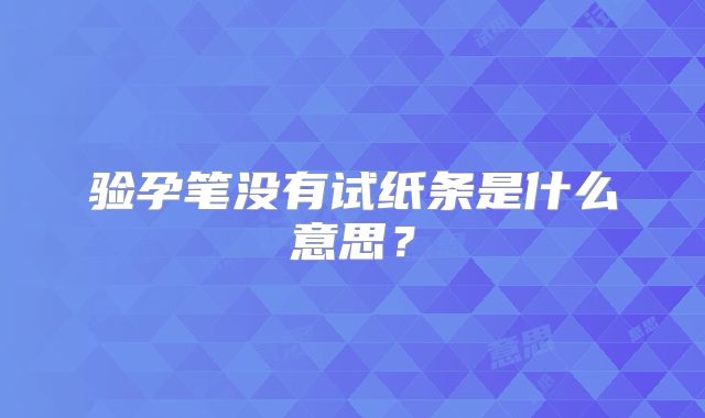 验孕笔没有试纸条是什么意思?
