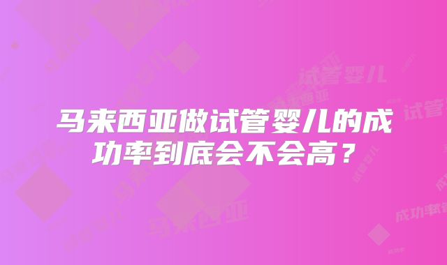 马来西亚做试管婴儿的成功率到底会不会高?