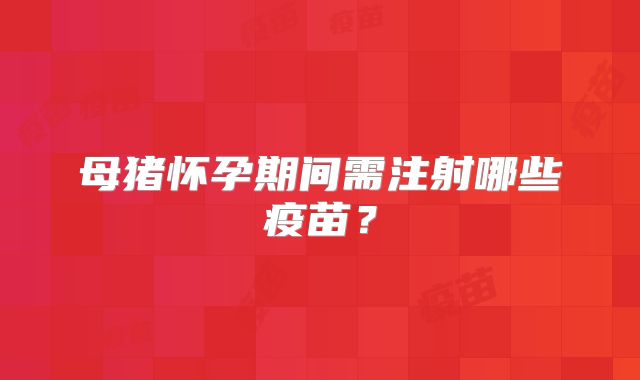 母猪怀孕期间需注射哪些疫苗？