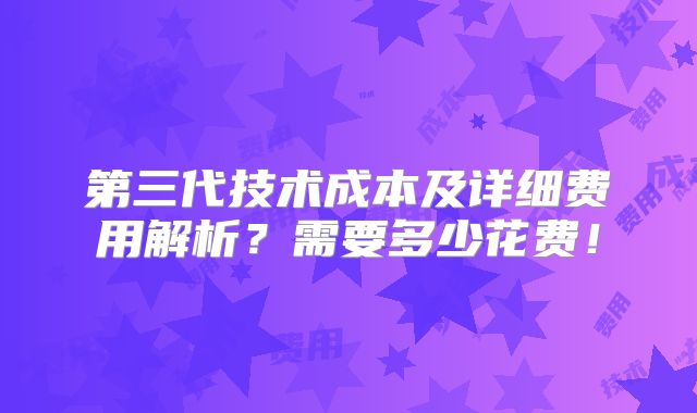 第三代技术成本及详细费用解析？需要多少花费！