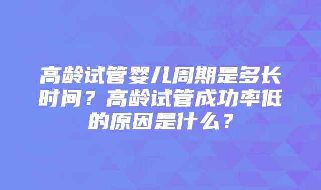 高龄试管婴儿周期是多长时间?高龄试管成功率低的原因是什么?