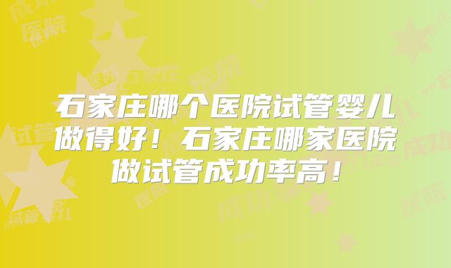 石家庄哪个医院试管婴儿做得好！石家庄哪家医院做试管成功率高！