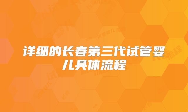 详细的长春第三代试管婴儿具体流程