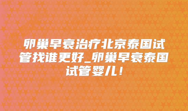 卵巢早衰治疗北京泰国试管找谁更好_卵巢早衰泰国试管婴儿!