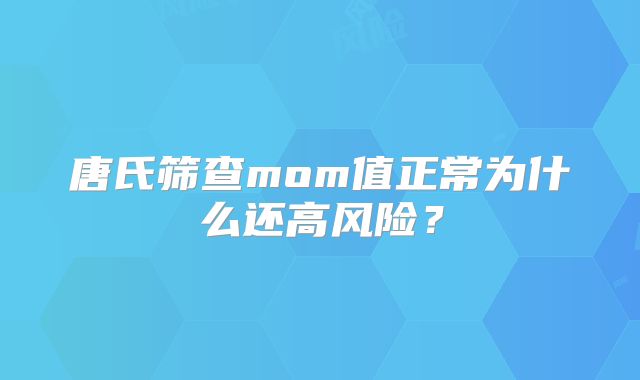 唐氏筛查mom值正常为什么还高风险?