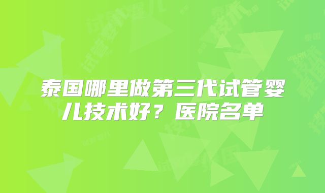 泰国哪里做第三代试管婴儿技术好?医院名单