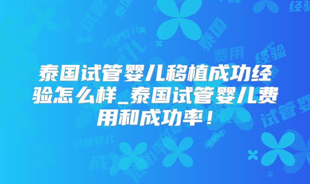 泰国试管婴儿移植成功经验怎么样_泰国试管婴儿费用和成功率！