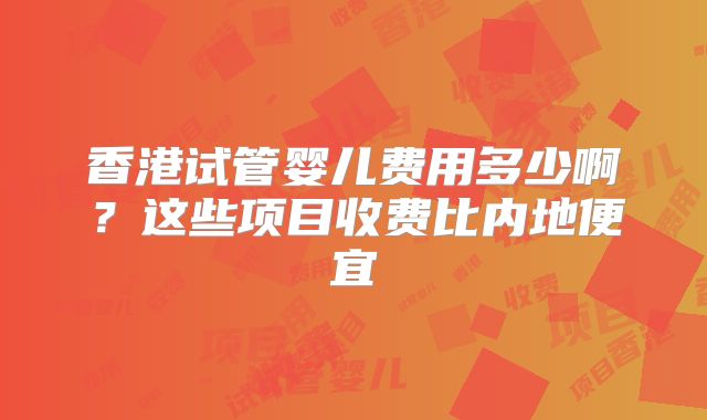 香港试管婴儿费用多少啊？这些项目收费比内地便宜