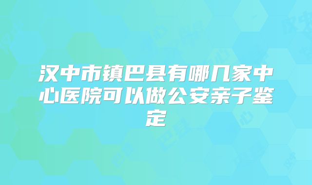 汉中市镇巴县有哪几家中心医院可以做公安亲子鉴定