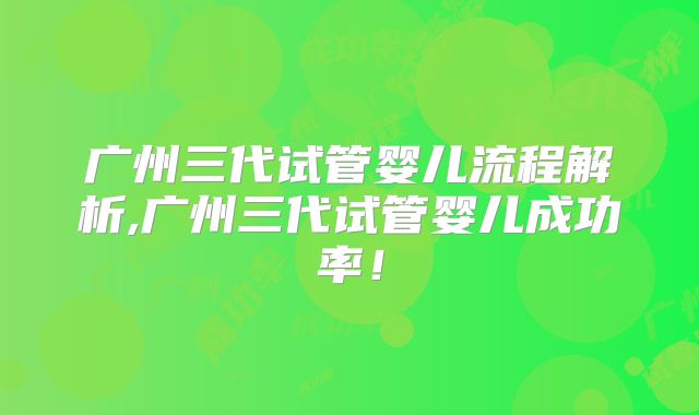 广州三代试管婴儿流程解析,广州三代试管婴儿成功率!