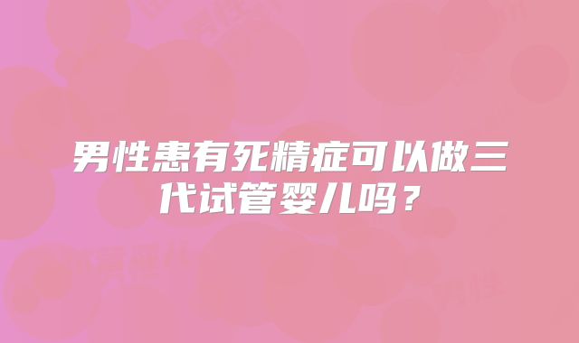 男性患有死精症可以做三代试管婴儿吗？