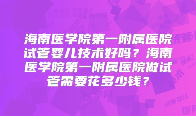 海南医学院第一附属医院试管婴儿技术好吗?海南医学院第一附属医院做试管需要花多少钱?