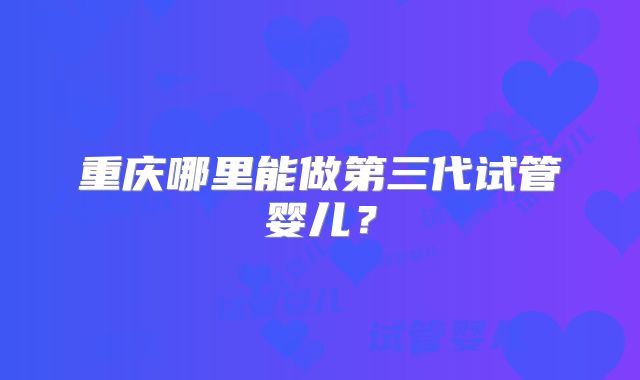 重庆哪里能做第三代试管婴儿？