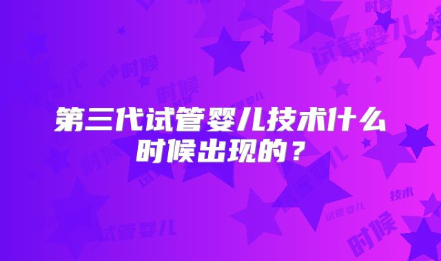 第三代试管婴儿技术什么时候出现的?