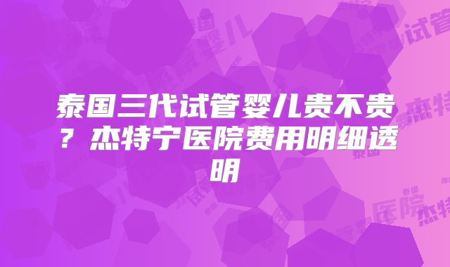 泰国三代试管婴儿贵不贵？杰特宁医院费用明细透明
