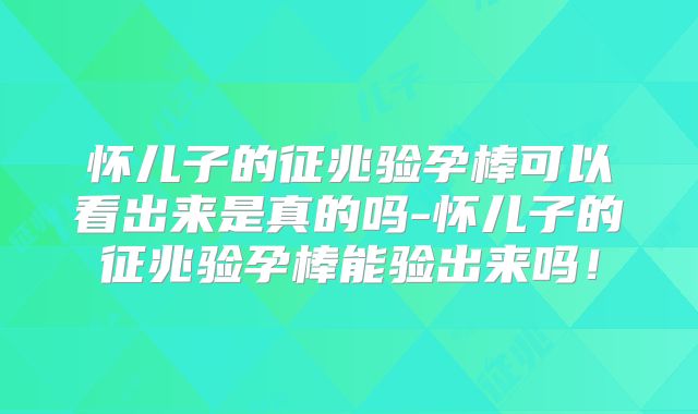 怀儿子的征兆验孕棒可以看出来是真的吗-怀儿子的征兆验孕棒能验出来吗!