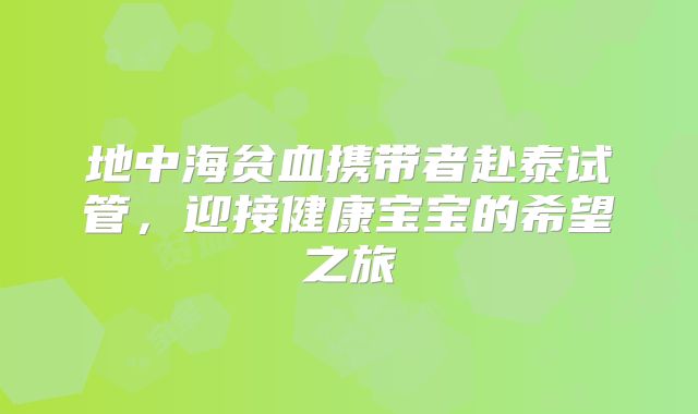 地中海贫血携带者赴泰试管，迎接健康宝宝的希望之旅