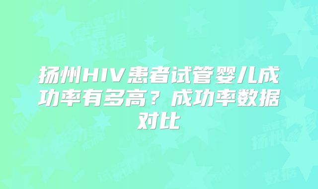 扬州HIV患者试管婴儿成功率有多高？成功率数据对比