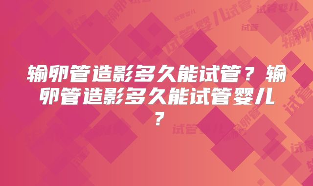 输卵管造影多久能试管?输卵管造影多久能试管婴儿?