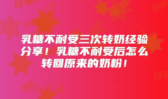 乳糖不耐受三次转奶经验分享!乳糖不耐受后怎么转回原来的奶粉!