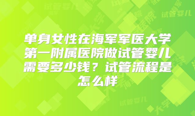 单身女性在海军军医大学第一附属医院做试管婴儿需要多少钱？试管流程是怎么样