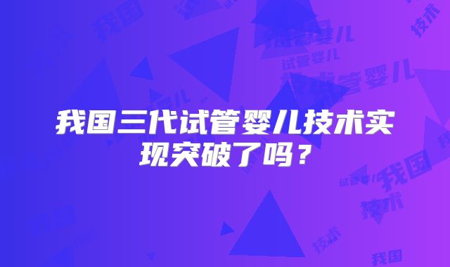 我国三代试管婴儿技术实现突破了吗?