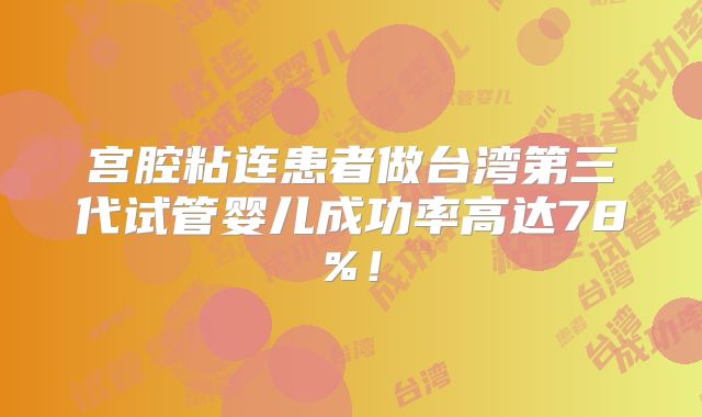 宫腔粘连患者做台湾第三代试管婴儿成功率高达78%!