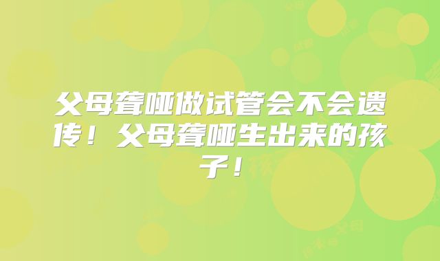 父母聋哑做试管会不会遗传！父母聋哑生出来的孩子！