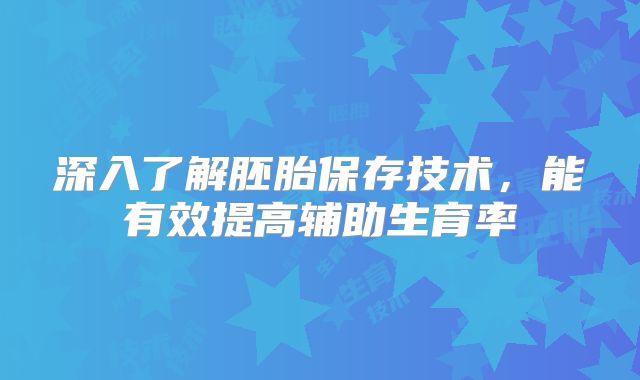 深入了解胚胎保存技术,能有效提高辅助生育率