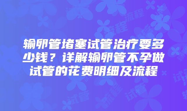 输卵管堵塞试管治疗要多少钱?详解输卵管不孕做试管的花费明细及流程