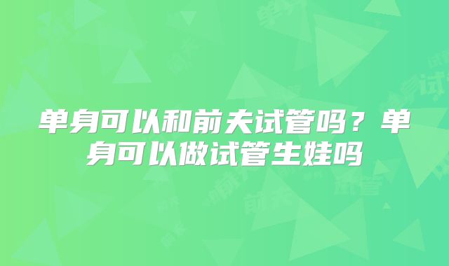 单身可以和前夫试管吗?单身可以做试管生娃吗