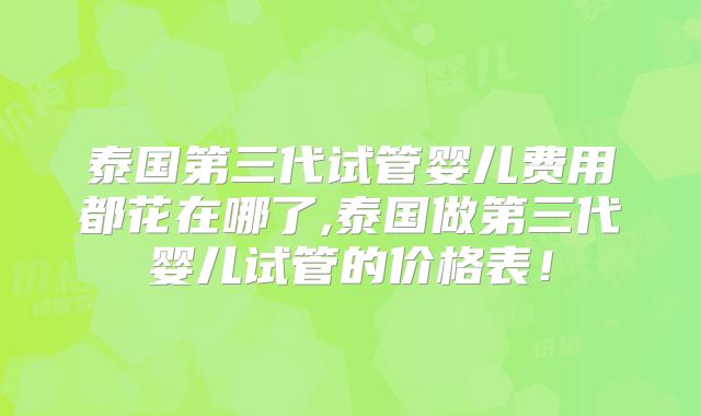 泰国第三代试管婴儿费用都花在哪了,泰国做第三代婴儿试管的价格表!