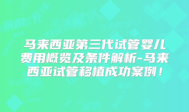 马来西亚第三代试管婴儿费用概览及条件解析-马来西亚试管移植成功案例!